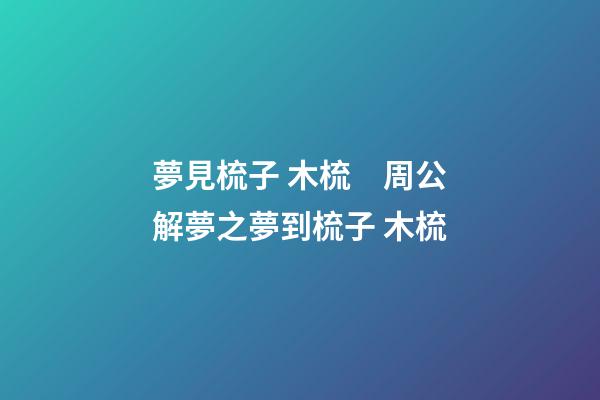夢見梳子 木梳　周公解夢之夢到梳子 木梳